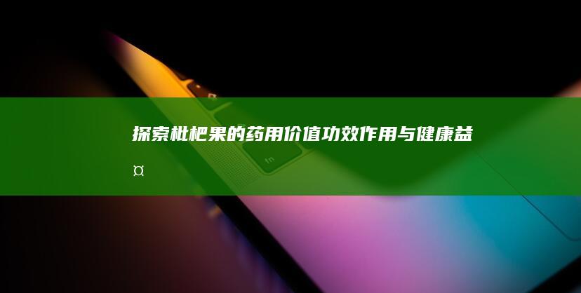 探索枇杷果的药用价值：功效、作用与健康益处