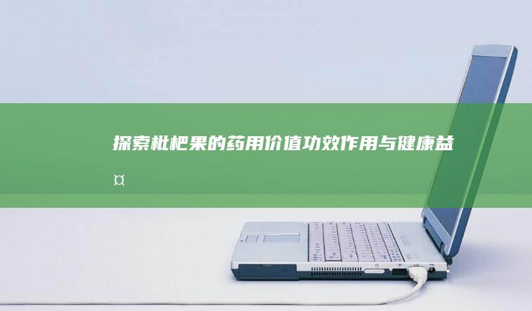 探索枇杷果的药用价值：功效、作用与健康益处